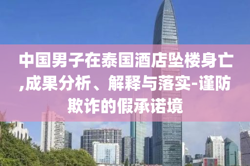 中國男子在泰國酒店墜樓身亡,成果分析、解釋與落實-謹防欺詐的假承諾境