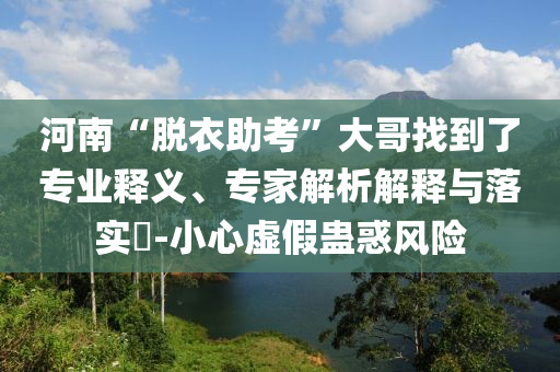 河南“脫衣助考”大哥找到了專業(yè)釋義、專家解析解釋與落實?-小心虛假蠱惑風險