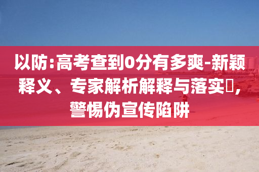 以防:高考查到0分有多爽-新穎釋義、專家解析解釋與落實?,警惕偽宣傳陷阱