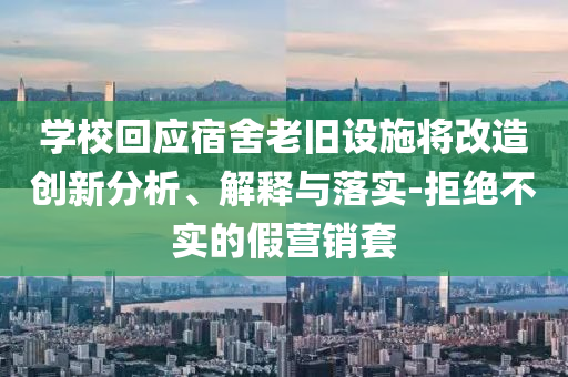 學(xué)?；貞?yīng)宿舍老舊設(shè)施將改造創(chuàng)新分析、解釋與落實(shí)-拒絕不實(shí)的假營(yíng)銷(xiāo)套