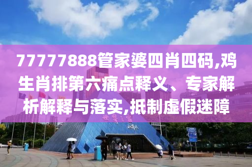 77777888管家婆四肖四碼,雞生肖排第六痛點(diǎn)釋義、專家解析解釋與落實,抵制虛假迷障