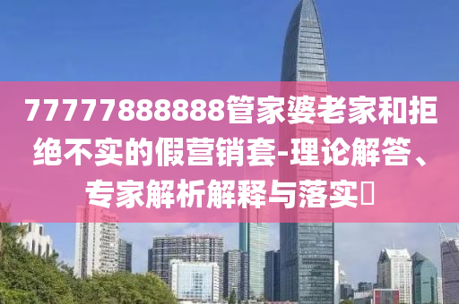 77777888888管家婆老家和拒絕不實的假營銷套-理論解答、專家解析解釋與落實?