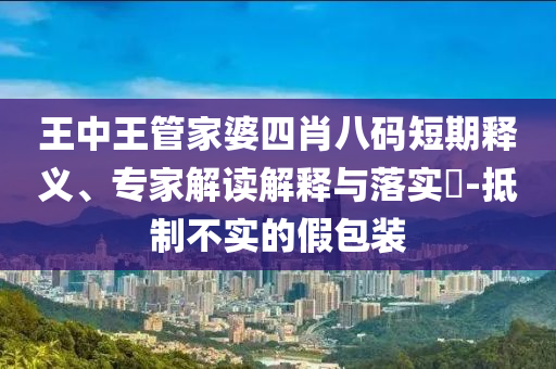 王中王管家婆四肖八碼短期釋義、專家解讀解釋與落實?-抵制不實的假包裝