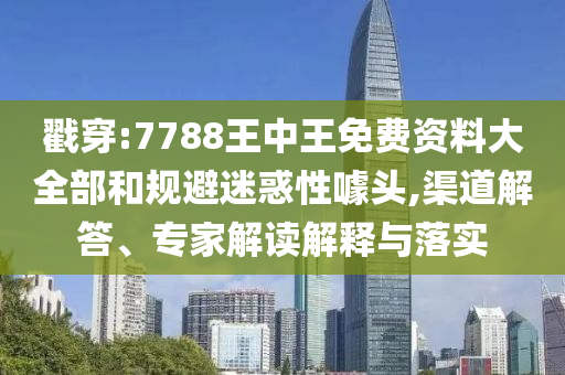 戳穿:7788王中王免費(fèi)資料大全部和規(guī)避迷惑性噱頭,渠道解答、專家解讀解釋與落實