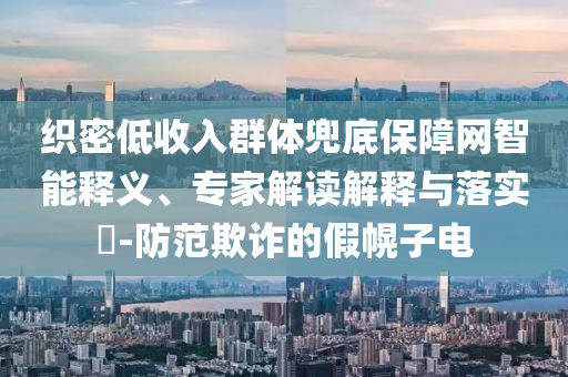 織密低收入群體兜底保障網(wǎng)智能釋義、專(zhuān)家解讀解釋與落實(shí)?-防范欺詐的假幌子電