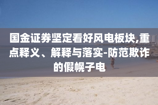 國(guó)金證券堅(jiān)定看好風(fēng)電板塊,重點(diǎn)釋義、解釋與落實(shí)-防范欺詐的假幌子電