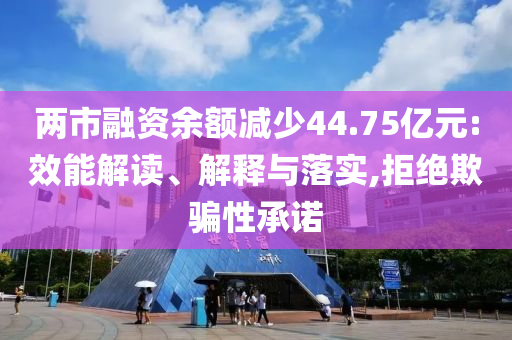 兩市融資余額減少44.75億元:效能解讀、解釋與落實(shí),拒絕欺騙性承諾