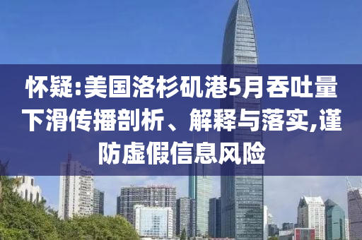 懷疑:美國(guó)洛杉磯港5月吞吐量下滑傳播剖析、解釋與落實(shí),謹(jǐn)防虛假信息風(fēng)險(xiǎn)