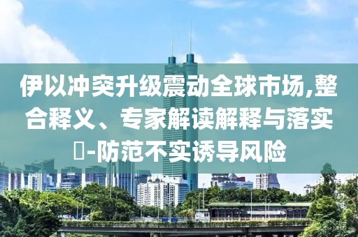 伊以沖突升級(jí)震動(dòng)全球市場(chǎng),整合釋義、專(zhuān)家解讀解釋與落實(shí)?-防范不實(shí)誘導(dǎo)風(fēng)險(xiǎn)