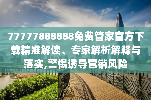 77777888888免費(fèi)管家官方下載精準(zhǔn)解讀、專家解析解釋與落實(shí),警惕誘導(dǎo)營(yíng)銷風(fēng)險(xiǎn)