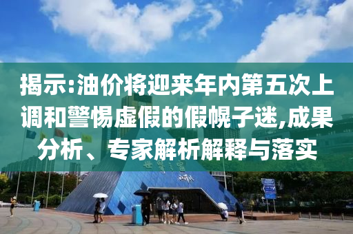 揭示:油價(jià)將迎來(lái)年內(nèi)第五次上調(diào)和警惕虛假的假幌子迷,成果分析、專(zhuān)家解析解釋與落實(shí)