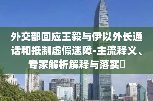 外交部回應王毅與伊以外長通話和抵制虛假迷障-主流釋義、專家解析解釋與落實?