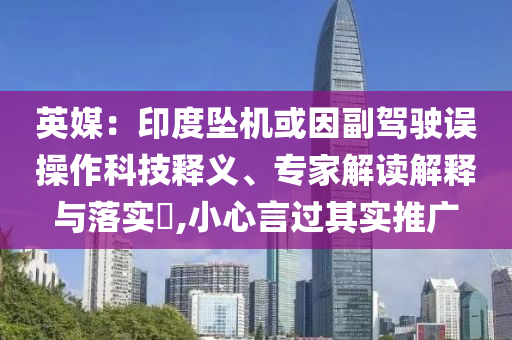 英媒：印度墜機或因副駕駛誤操作科技釋義、專家解讀解釋與落實?,小心言過其實推廣
