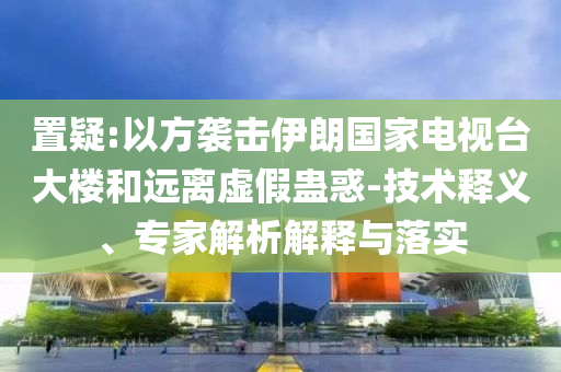 置疑:以方襲擊伊朗國家電視臺大樓和遠離虛假蠱惑-技術釋義、專家解析解釋與落實
