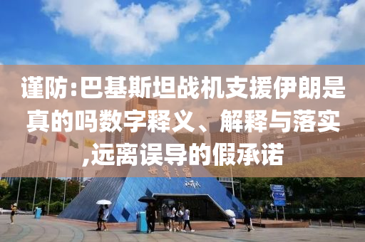 謹防:巴基斯坦戰(zhàn)機支援伊朗是真的嗎數(shù)字釋義、解釋與落實,遠離誤導(dǎo)的假承諾