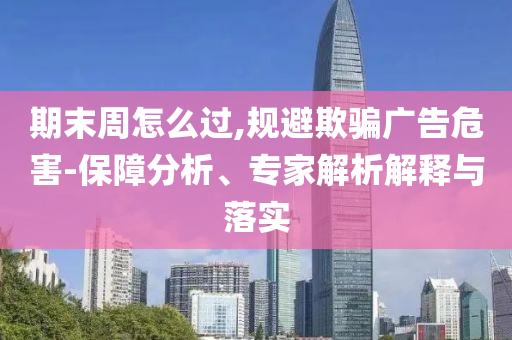 期末周怎么過,規(guī)避欺騙廣告危害-保障分析、專家解析解釋與落實