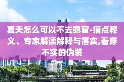 夏天怎么可以不去露營-痛點釋義、專家解讀解釋與落實,看穿不實的偽裝