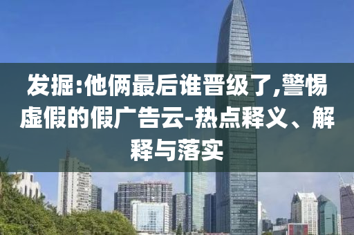發(fā)掘:他倆最后誰晉級了,警惕虛假的假廣告云-熱點釋義、解釋與落實