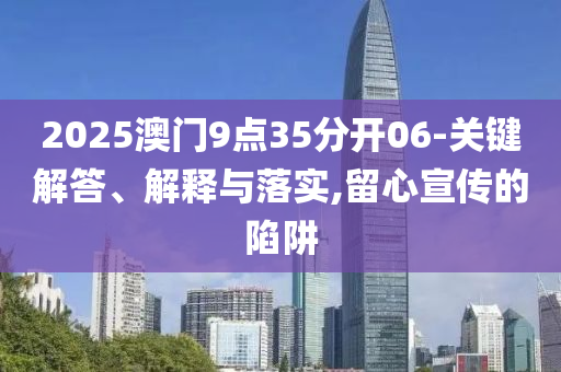 2025澳門9點(diǎn)35分開06-關(guān)鍵解答、解釋與落實(shí),留心宣傳的陷阱