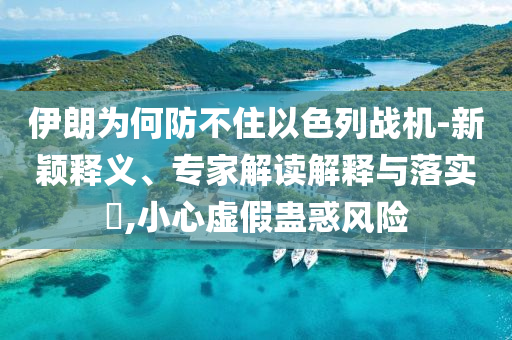 伊朗為何防不住以色列戰(zhàn)機(jī)-新穎釋義、專家解讀解釋與落實(shí)?,小心虛假蠱惑風(fēng)險(xiǎn)