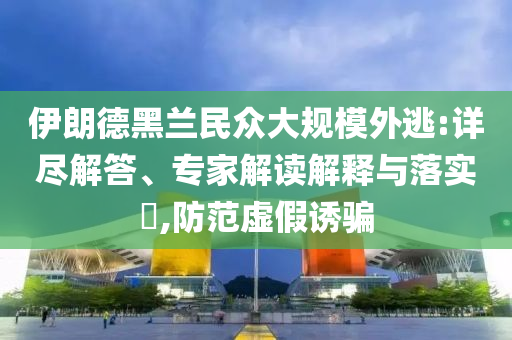 伊朗德黑蘭民眾大規(guī)模外逃:詳盡解答、專家解讀解釋與落實(shí)?,防范虛假誘騙