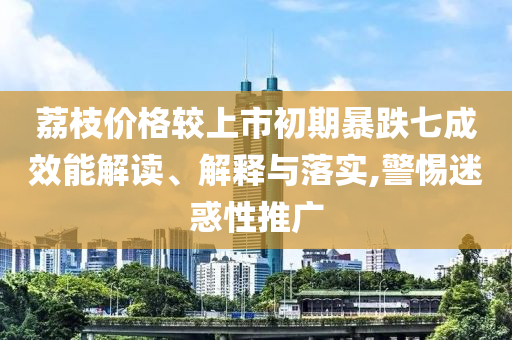 荔枝價(jià)格較上市初期暴跌七成效能解讀、解釋與落實(shí),警惕迷惑性推廣