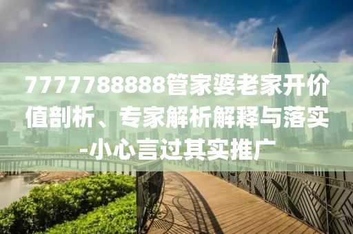 7777788888管家婆老家開價(jià)值剖析、專家解析解釋與落實(shí)-小心言過其實(shí)推廣