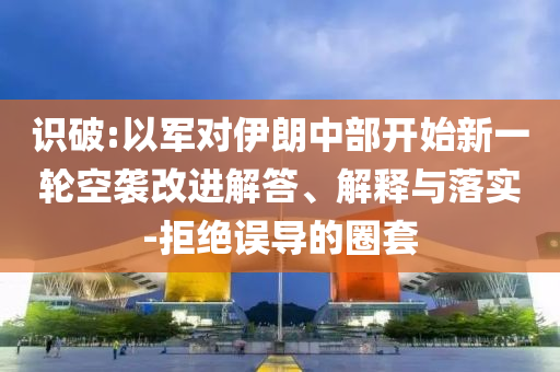 識(shí)破:以軍對(duì)伊朗中部開(kāi)始新一輪空襲改進(jìn)解答、解釋與落實(shí)-拒絕誤導(dǎo)的圈套