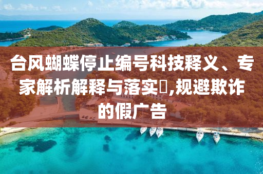 臺風(fēng)蝴蝶停止編號科技釋義、專家解析解釋與落實?,規(guī)避欺詐的假廣告