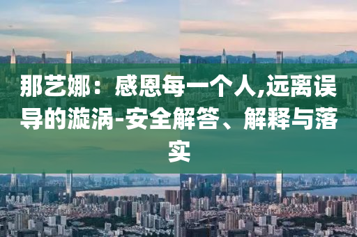 那藝娜：感恩每一個人,遠(yuǎn)離誤導(dǎo)的漩渦-安全解答、解釋與落實
