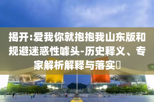 揭開:愛我你就抱抱我山東版和規(guī)避迷惑性噱頭-歷史釋義、專家解析解釋與落實?
