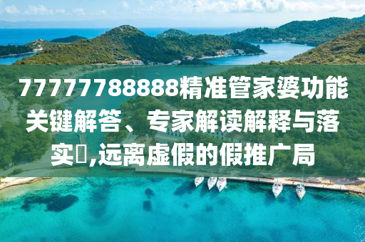 77777788888精準(zhǔn)管家婆功能關(guān)鍵解答、專家解讀解釋與落實(shí)?,遠(yuǎn)離虛假的假推廣局