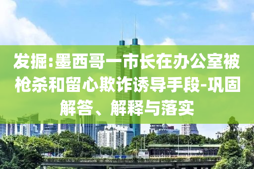 發(fā)掘:墨西哥一市長在辦公室被槍殺和留心欺詐誘導(dǎo)手段-鞏固解答、解釋與落實