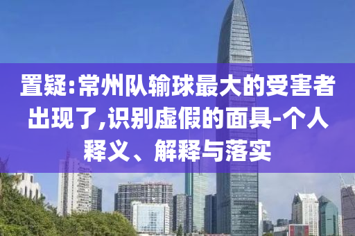 置疑:常州隊輸球最大的受害者出現(xiàn)了,識別虛假的面具-個人釋義、解釋與落實