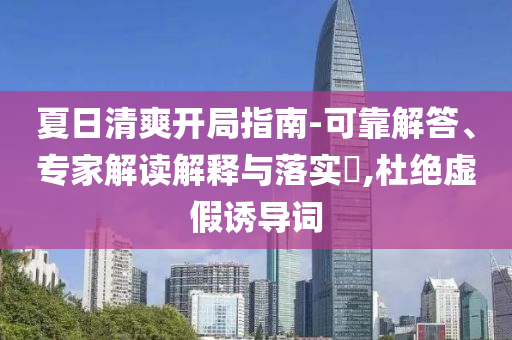 夏日清爽開局指南-可靠解答、專家解讀解釋與落實?,杜絕虛假誘導詞