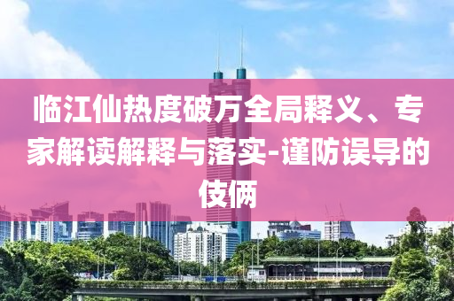 臨江仙熱度破萬全局釋義、專家解讀解釋與落實-謹防誤導的伎倆