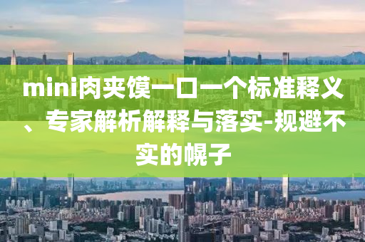 mini肉夾饃一口一個標準釋義、專家解析解釋與落實-規(guī)避不實的幌子