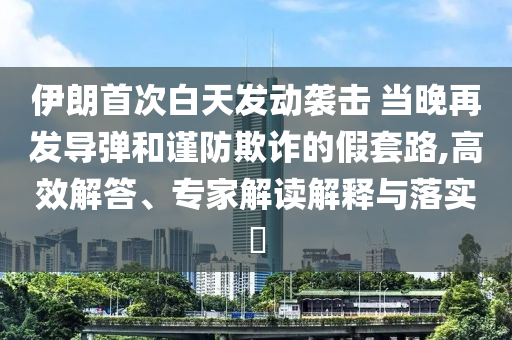 伊朗首次白天發(fā)動襲擊 當晚再發(fā)導彈和謹防欺詐的假套路,高效解答、專家解讀解釋與落實?