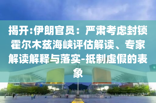 揭開:伊朗官員：嚴(yán)肅考慮封鎖霍爾木茲海峽評估解讀、專家解讀解釋與落實(shí)-抵制虛假的表象