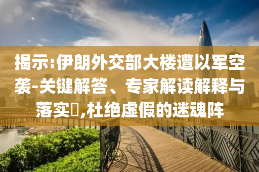 揭示:伊朗外交部大樓遭以軍空襲-關(guān)鍵解答、專家解讀解釋與落實(shí)?,杜絕虛假的迷魂陣