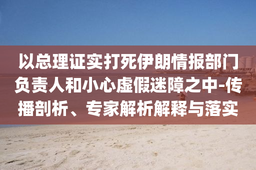 以總理證實(shí)打死伊朗情報(bào)部門負(fù)責(zé)人和小心虛假迷障之中-傳播剖析、專家解析解釋與落實(shí)