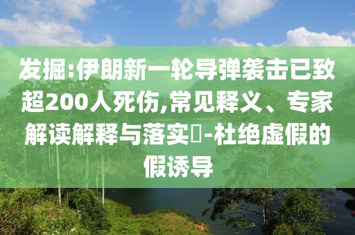 發(fā)掘:伊朗新一輪導(dǎo)彈襲擊已致超200人死傷,常見釋義、專家解讀解釋與落實(shí)?-杜絕虛假的假誘導(dǎo)