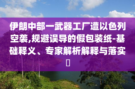 伊朗中部一武器工廠遭以色列空襲,規(guī)避誤導(dǎo)的假包裝紙-基礎(chǔ)釋義、專家解析解釋與落實?