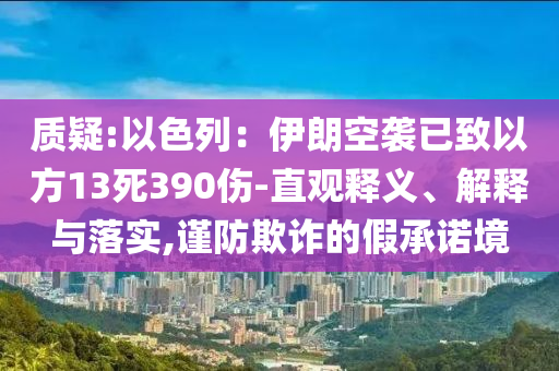 質(zhì)疑:以色列：伊朗空襲已致以方13死390傷-直觀釋義、解釋與落實,謹(jǐn)防欺詐的假承諾境