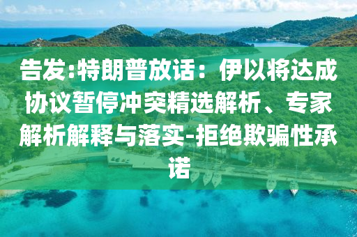 告發(fā):特朗普放話：伊以將達(dá)成協(xié)議暫停沖突精選解析、專(zhuān)家解析解釋與落實(shí)-拒絕欺騙性承諾