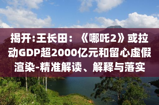 揭開(kāi):王長(zhǎng)田：《哪吒2》或拉動(dòng)GDP超2000億元和留心虛假渲染-精準(zhǔn)解讀、解釋與落實(shí)
