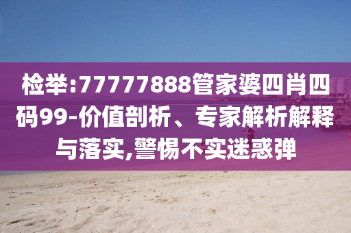 檢舉:77777888管家婆四肖四碼99-價(jià)值剖析、專家解析解釋與落實(shí),警惕不實(shí)迷惑彈