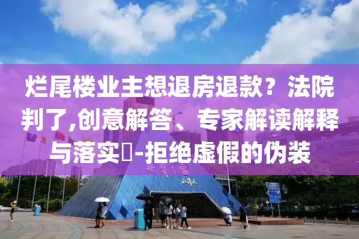 爛尾樓業(yè)主想退房退款？法院判了,創(chuàng)意解答、專(zhuān)家解讀解釋與落實(shí)?-拒絕虛假的偽裝