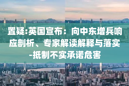 置疑:英國(guó)宣布：向中東增兵響應(yīng)剖析、專(zhuān)家解讀解釋與落實(shí)-抵制不實(shí)承諾危害