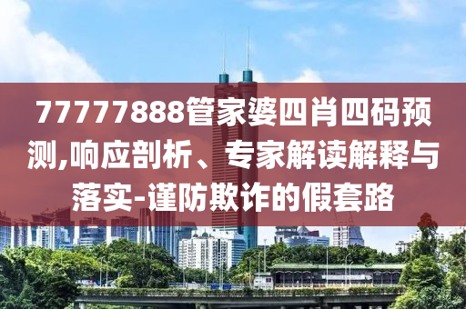77777888管家婆四肖四碼預(yù)測(cè),響應(yīng)剖析、專家解讀解釋與落實(shí)-謹(jǐn)防欺詐的假套路